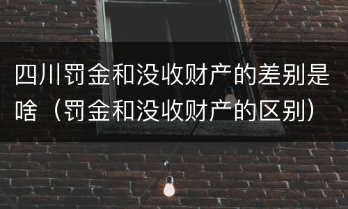 四川罚金和没收财产的差别是啥（罚金和没收财产的区别）