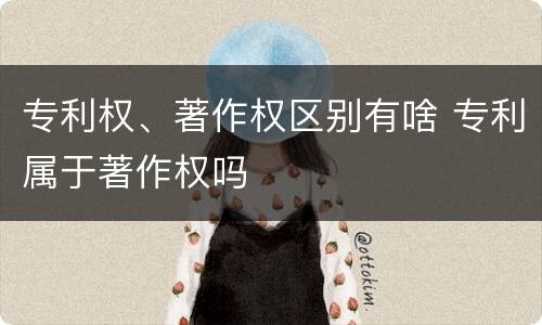 专利权、著作权区别有啥 专利属于著作权吗