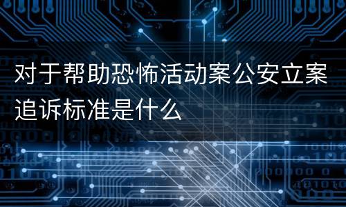 对于帮助恐怖活动案公安立案追诉标准是什么