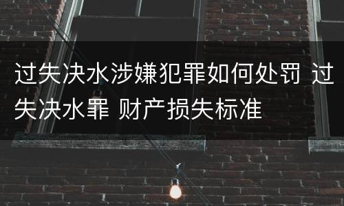 过失决水涉嫌犯罪如何处罚 过失决水罪 财产损失标准