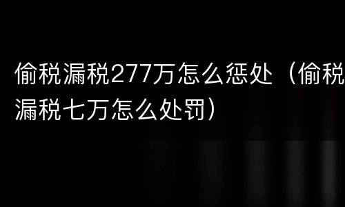 偷税漏税277万怎么惩处（偷税漏税七万怎么处罚）