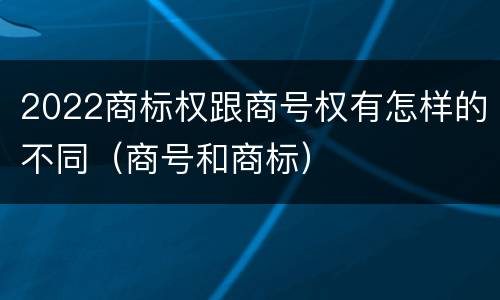 2022商标权跟商号权有怎样的不同（商号和商标）
