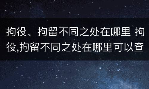 拘役、拘留不同之处在哪里 拘役,拘留不同之处在哪里可以查到