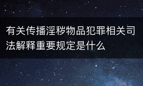 有关传播淫秽物品犯罪相关司法解释重要规定是什么