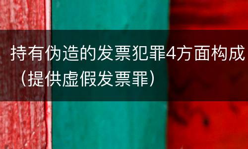持有伪造的发票犯罪4方面构成（提供虚假发票罪）