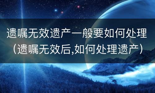 遗嘱无效遗产一般要如何处理（遗嘱无效后,如何处理遗产）
