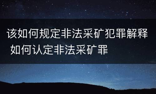 该如何规定非法采矿犯罪解释 如何认定非法采矿罪