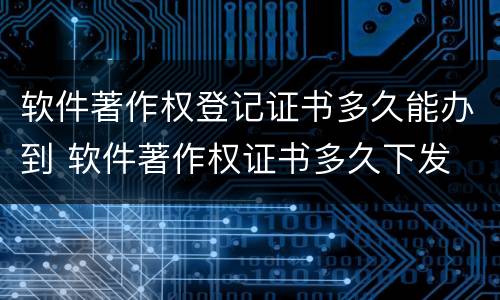 软件著作权登记证书多久能办到 软件著作权证书多久下发