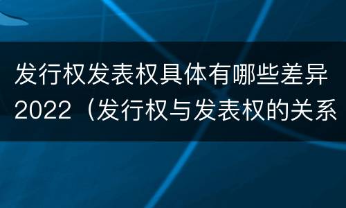 发行权发表权具体有哪些差异2022（发行权与发表权的关系）