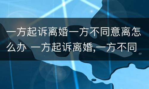 一方起诉离婚一方不同意离怎么办 一方起诉离婚,一方不同意离婚,法院判离婚吗