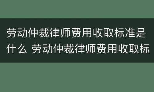 劳动仲裁律师费用收取标准是什么 劳动仲裁律师费用收取标准2021