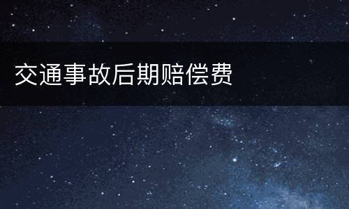 交通事故后期赔偿费