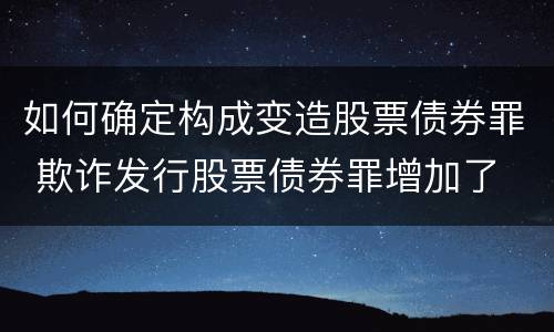 如何确定构成变造股票债券罪 欺诈发行股票债券罪增加了