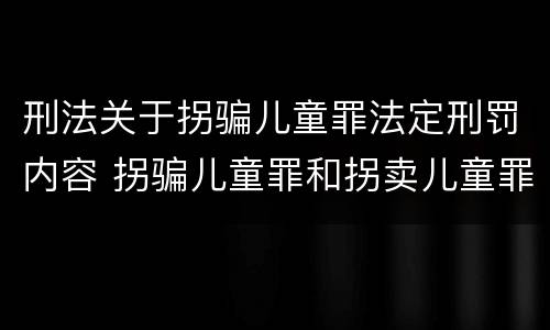 刑法关于拐骗儿童罪法定刑罚内容 拐骗儿童罪和拐卖儿童罪数罪并罚