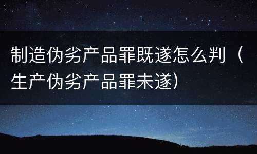 制造伪劣产品罪既遂怎么判（生产伪劣产品罪未遂）