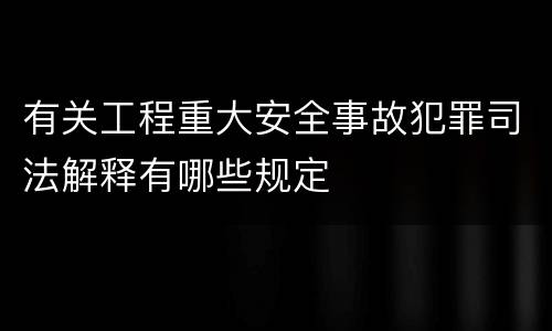 有关工程重大安全事故犯罪司法解释有哪些规定