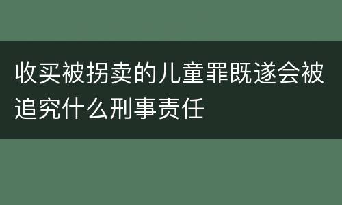 收买被拐卖的儿童罪既遂会被追究什么刑事责任