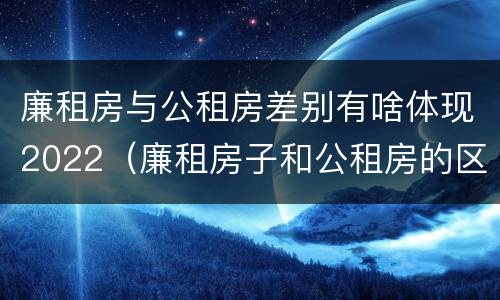 廉租房与公租房差别有啥体现2022（廉租房子和公租房的区别）