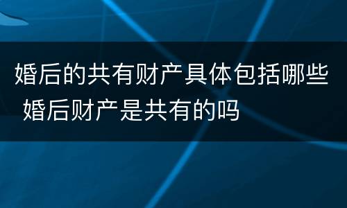 婚后的共有财产具体包括哪些 婚后财产是共有的吗