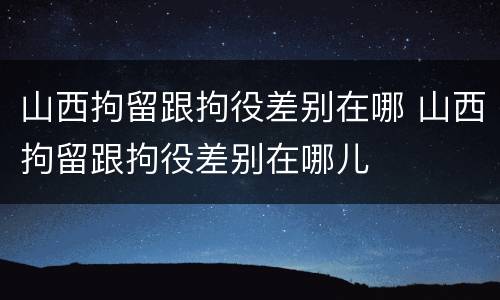 山西拘留跟拘役差别在哪 山西拘留跟拘役差别在哪儿