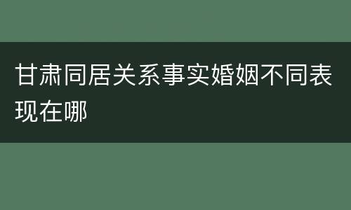 甘肃同居关系事实婚姻不同表现在哪