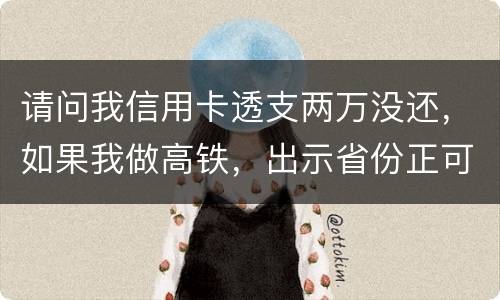 请问我信用卡透支两万没还,如果我做高铁,出示省份正可以用省份正买到票吗