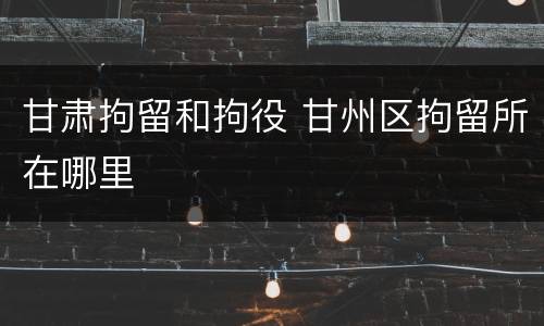 甘肃拘留和拘役 甘州区拘留所在哪里