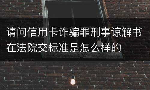 请问信用卡诈骗罪刑事谅解书在法院交标准是怎么样的