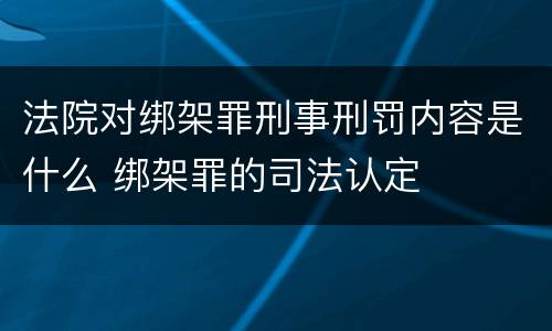 法院对绑架罪刑事刑罚内容是什么 绑架罪的司法认定