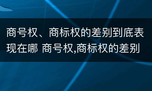 商号权、商标权的差别到底表现在哪 商号权,商标权的差别到底表现在哪方面