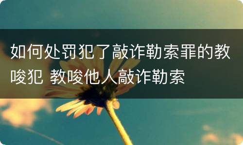 如何处罚犯了敲诈勒索罪的教唆犯 教唆他人敲诈勒索