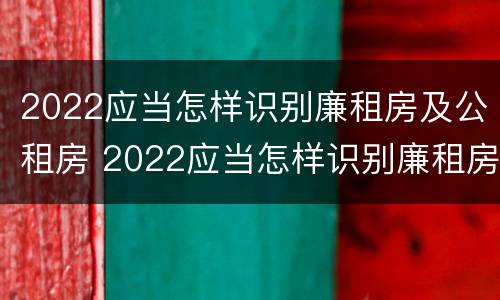 2022应当怎样识别廉租房及公租房 2022应当怎样识别廉租房及公租房的真假