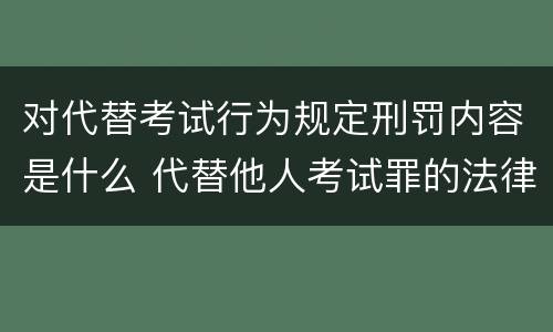对代替考试行为规定刑罚内容是什么 代替他人考试罪的法律规定