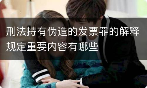 刑法持有伪造的发票罪的解释规定重要内容有哪些