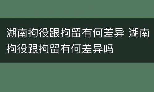 湖南拘役跟拘留有何差异 湖南拘役跟拘留有何差异吗