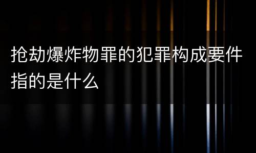 抢劫爆炸物罪的犯罪构成要件指的是什么