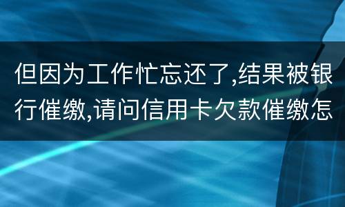 但因为工作忙忘还了,结果被银行催缴,请问信用卡欠款催缴怎么办,会被起诉吗