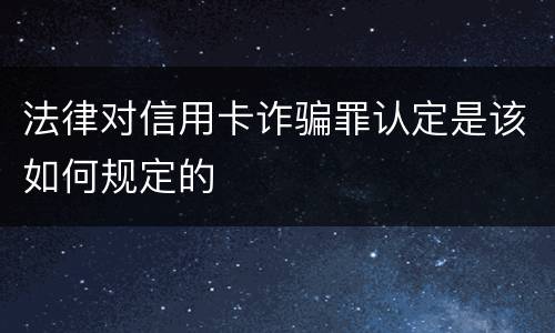 法律对信用卡诈骗罪认定是该如何规定的