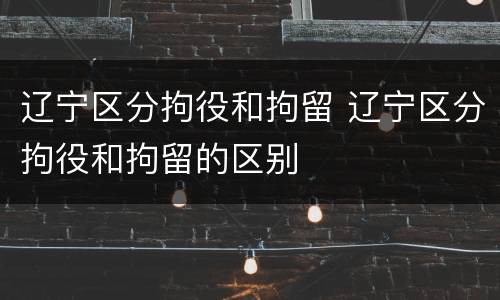 辽宁区分拘役和拘留 辽宁区分拘役和拘留的区别