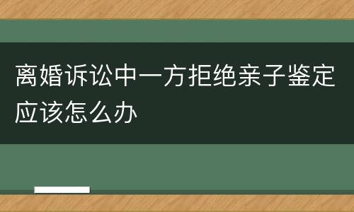 离婚诉讼中一方拒绝亲子鉴定应该怎么办
