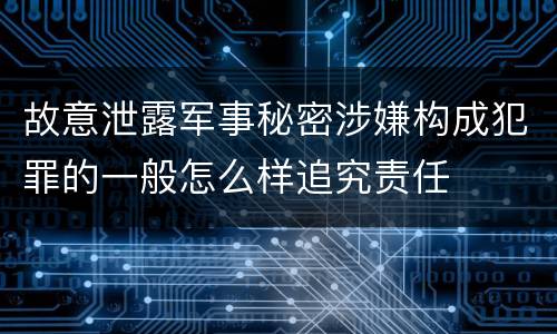 故意泄露军事秘密涉嫌构成犯罪的一般怎么样追究责任