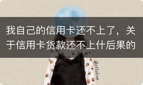 我自己的信用卡还不上了，关于信用卡货款还不上什后果的啊