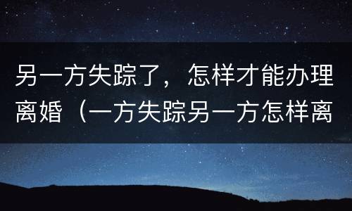 另一方失踪了，怎样才能办理离婚（一方失踪另一方怎样离婚）