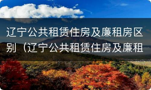 辽宁公共租赁住房及廉租房区别（辽宁公共租赁住房及廉租房区别在哪）