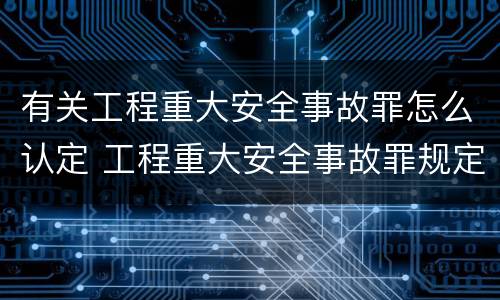 有关工程重大安全事故罪怎么认定 工程重大安全事故罪规定