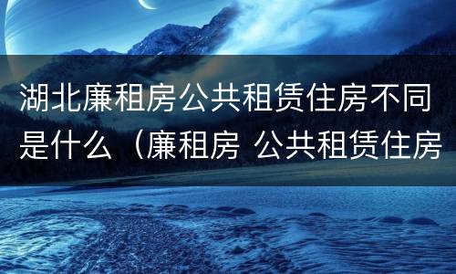 湖北廉租房公共租赁住房不同是什么（廉租房 公共租赁住房）