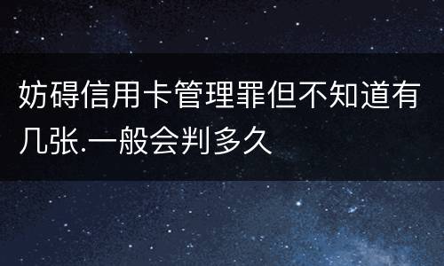 妨碍信用卡管理罪但不知道有几张.一般会判多久