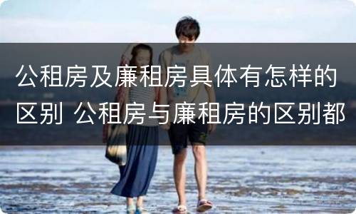 公租房及廉租房具体有怎样的区别 公租房与廉租房的区别都在此,别再搞错了!