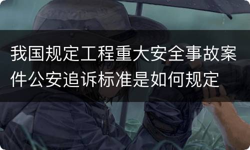 我国规定工程重大安全事故案件公安追诉标准是如何规定