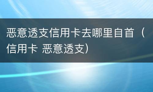 恶意透支信用卡去哪里自首（信用卡 恶意透支）
